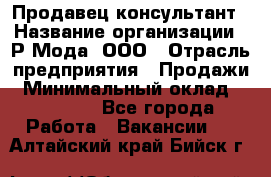 Продавец-консультант › Название организации ­ Р-Мода, ООО › Отрасль предприятия ­ Продажи › Минимальный оклад ­ 22 000 - Все города Работа » Вакансии   . Алтайский край,Бийск г.